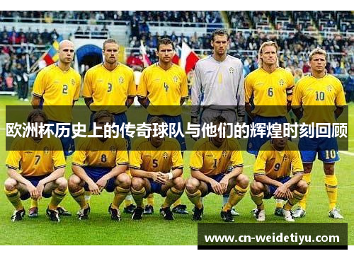 欧洲杯历史上的传奇球队与他们的辉煌时刻回顾