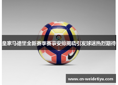 皇家马德里全新赛季赛事安排揭晓引发球迷热烈期待