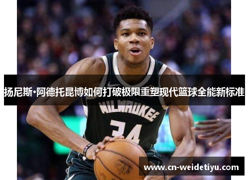 扬尼斯·阿德托昆博如何打破极限重塑现代篮球全能新标准