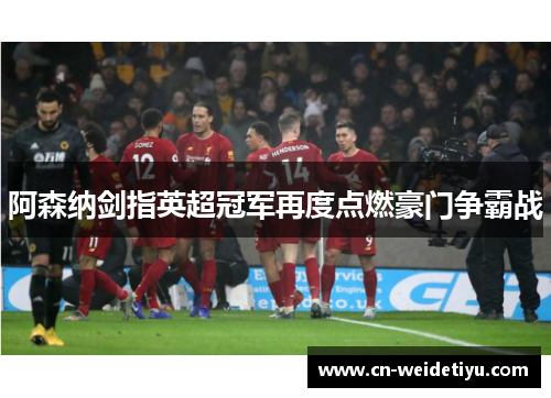 阿森纳剑指英超冠军再度点燃豪门争霸战