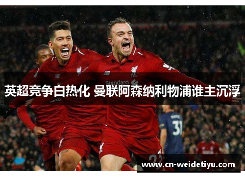 英超竞争白热化 曼联阿森纳利物浦谁主沉浮