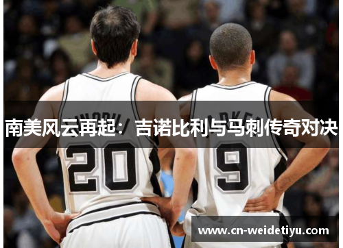 南美风云再起：吉诺比利与马刺传奇对决
