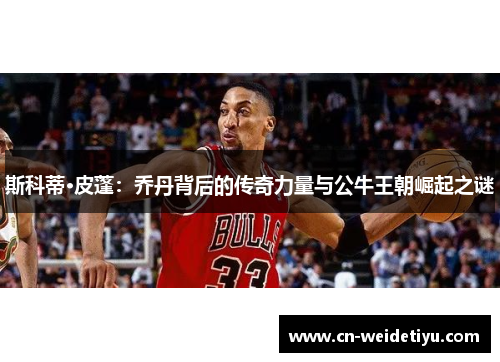 斯科蒂·皮蓬：乔丹背后的传奇力量与公牛王朝崛起之谜