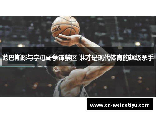 范巴斯滕与字母哥争锋禁区 谁才是现代体育的超级杀手