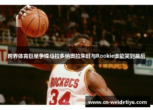 跨界体育巨星争锋马拉多纳奥拉朱旺与Rookie谁能笑到最后