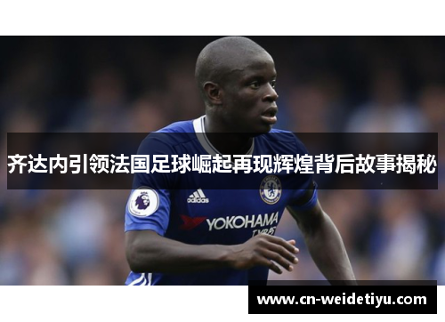 齐达内引领法国足球崛起再现辉煌背后故事揭秘