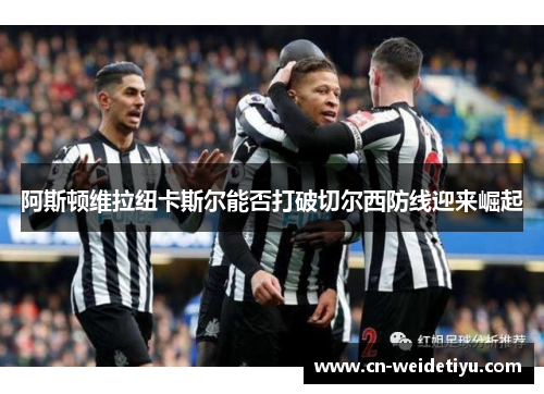 阿斯顿维拉纽卡斯尔能否打破切尔西防线迎来崛起