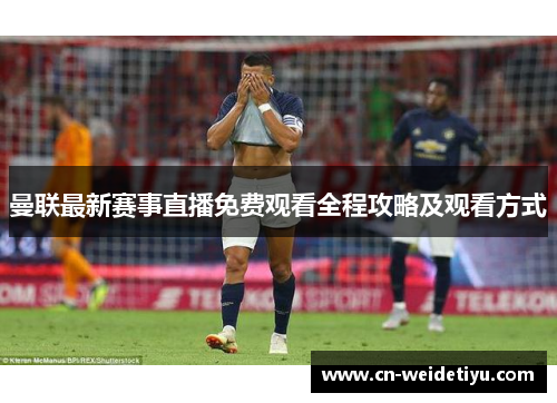 曼联最新赛事直播免费观看全程攻略及观看方式