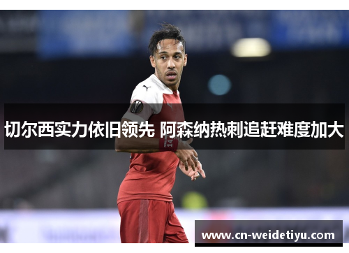 切尔西实力依旧领先 阿森纳热刺追赶难度加大