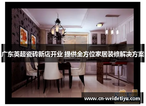广东英超瓷砖新店开业 提供全方位家居装修解决方案