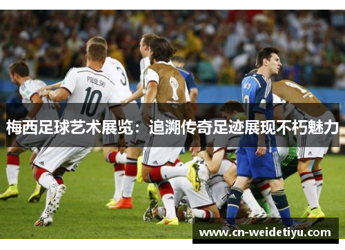 梅西足球艺术展览：追溯传奇足迹展现不朽魅力