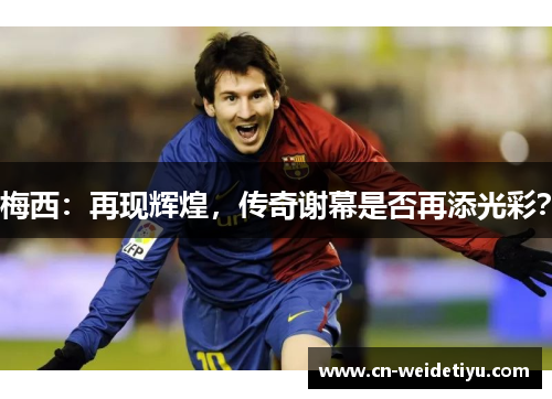 梅西：再现辉煌，传奇谢幕是否再添光彩？