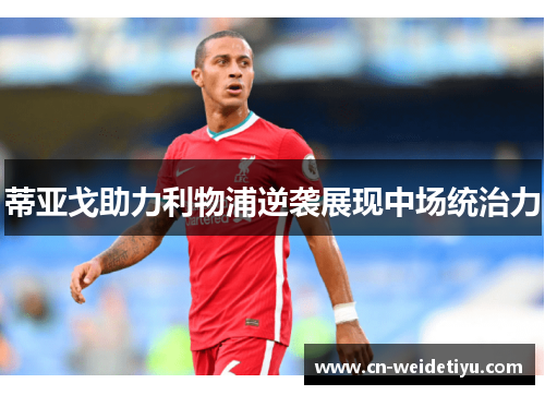 蒂亚戈助力利物浦逆袭展现中场统治力