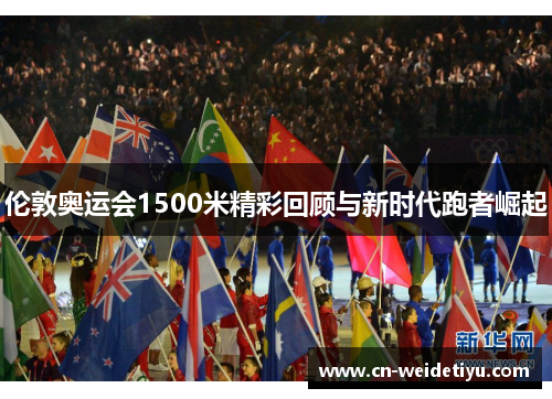 伦敦奥运会1500米精彩回顾与新时代跑者崛起